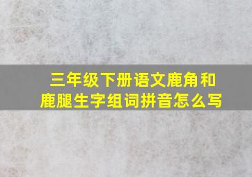 三年级下册语文鹿角和鹿腿生字组词拼音怎么写