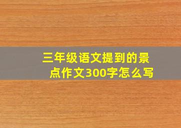 三年级语文提到的景点作文300字怎么写