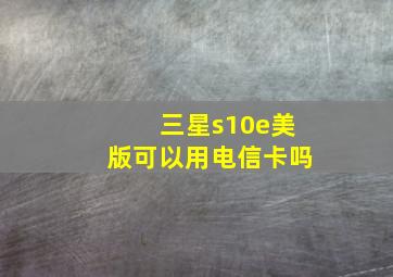 三星s10e美版可以用电信卡吗