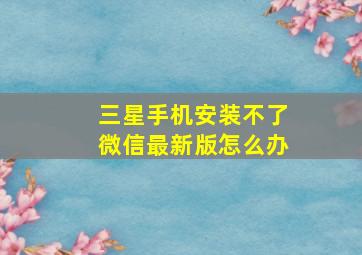 三星手机安装不了微信最新版怎么办