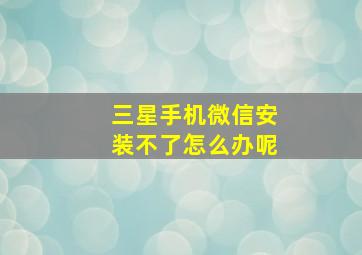 三星手机微信安装不了怎么办呢