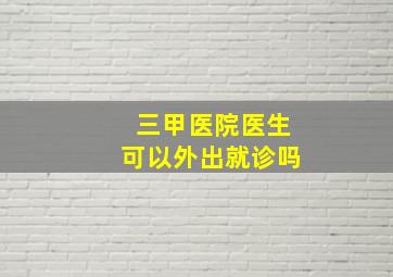 三甲医院医生可以外出就诊吗