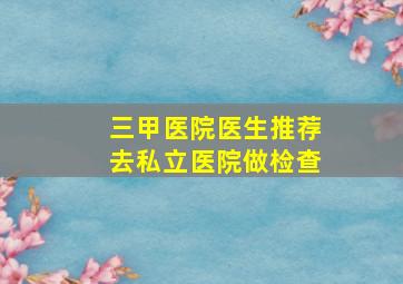 三甲医院医生推荐去私立医院做检查