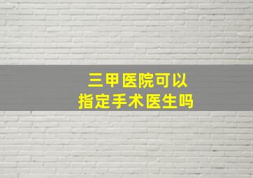 三甲医院可以指定手术医生吗