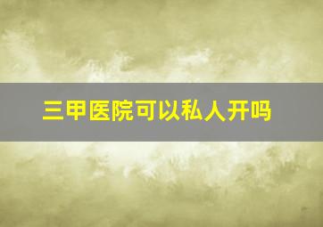 三甲医院可以私人开吗