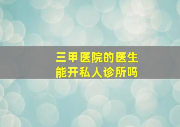 三甲医院的医生能开私人诊所吗