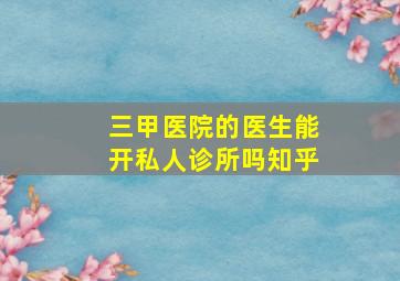 三甲医院的医生能开私人诊所吗知乎