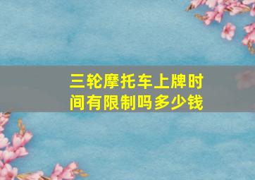 三轮摩托车上牌时间有限制吗多少钱