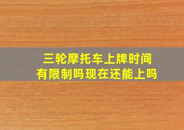 三轮摩托车上牌时间有限制吗现在还能上吗