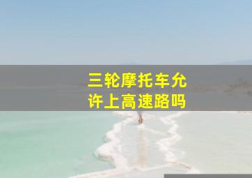 三轮摩托车允许上高速路吗