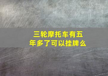 三轮摩托车有五年多了可以挂牌么