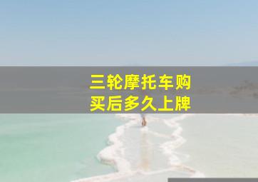 三轮摩托车购买后多久上牌