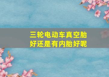 三轮电动车真空胎好还是有内胎好呢