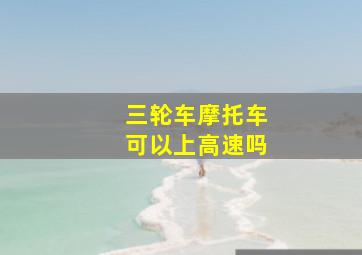 三轮车摩托车可以上高速吗