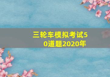 三轮车模拟考试50道题2020年