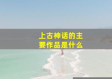 上古神话的主要作品是什么