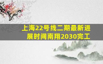 上海22号线二期最新进展时间南翔2030完工