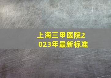 上海三甲医院2023年最新标准