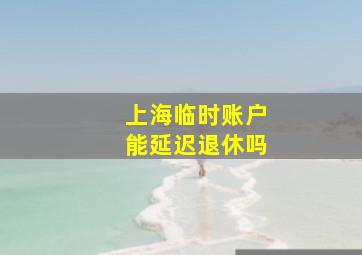 上海临时账户能延迟退休吗