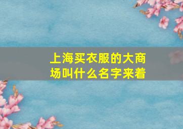 上海买衣服的大商场叫什么名字来着