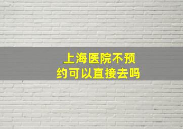 上海医院不预约可以直接去吗