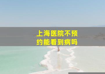 上海医院不预约能看到病吗