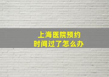 上海医院预约时间过了怎么办