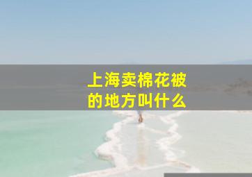 上海卖棉花被的地方叫什么