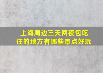 上海周边三天两夜包吃住的地方有哪些景点好玩