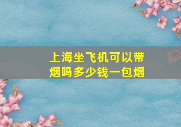 上海坐飞机可以带烟吗多少钱一包烟