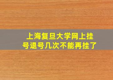 上海复旦大学网上挂号退号几次不能再挂了