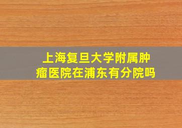 上海复旦大学附属肿瘤医院在浦东有分院吗