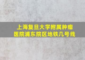 上海复旦大学附属肿瘤医院浦东院区地铁几号线