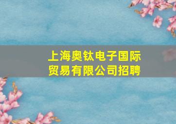 上海奥钛电子国际贸易有限公司招聘