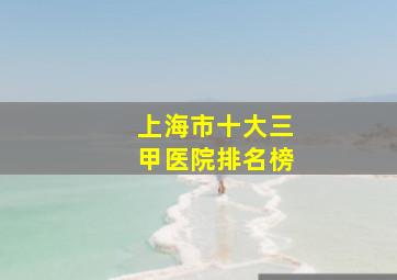 上海市十大三甲医院排名榜