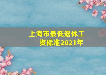 上海市最低退休工资标准2021年