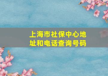 上海市社保中心地址和电话查询号码