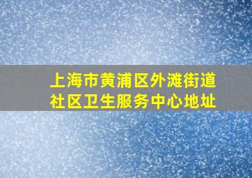 上海市黄浦区外滩街道社区卫生服务中心地址