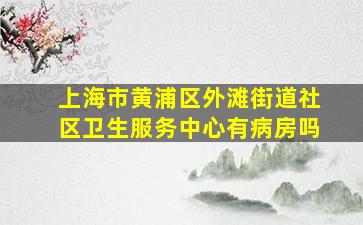 上海市黄浦区外滩街道社区卫生服务中心有病房吗