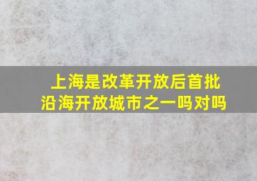 上海是改革开放后首批沿海开放城市之一吗对吗