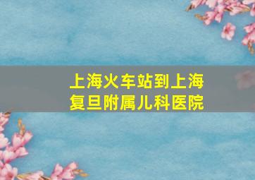 上海火车站到上海复旦附属儿科医院