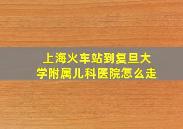 上海火车站到复旦大学附属儿科医院怎么走