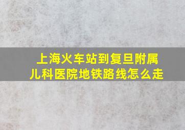 上海火车站到复旦附属儿科医院地铁路线怎么走