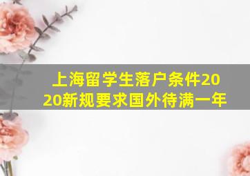 上海留学生落户条件2020新规要求国外待满一年