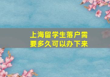 上海留学生落户需要多久可以办下来