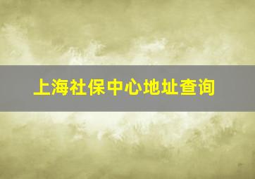 上海社保中心地址查询