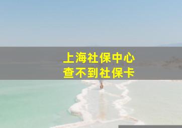 上海社保中心查不到社保卡