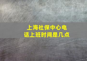 上海社保中心电话上班时间是几点