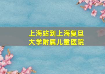 上海站到上海复旦大学附属儿童医院