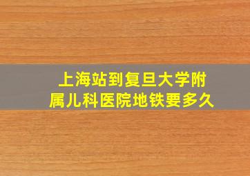 上海站到复旦大学附属儿科医院地铁要多久